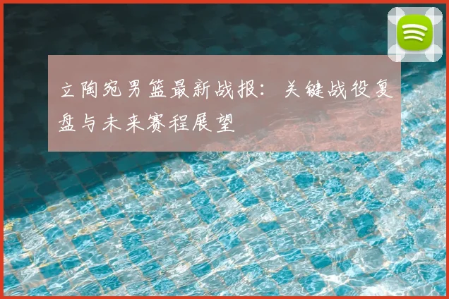 立陶宛男篮最新战报：关键战役复盘与未来赛程展望